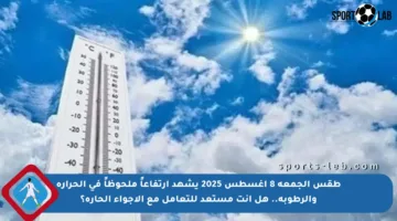 طقس الجمعة 8 أغسطس 2025 يشهد ارتفاعاً ملحوظاً في الحرارة والرطوبة.. هل أنت مستعد للتعامل مع الأجواء الحارة؟